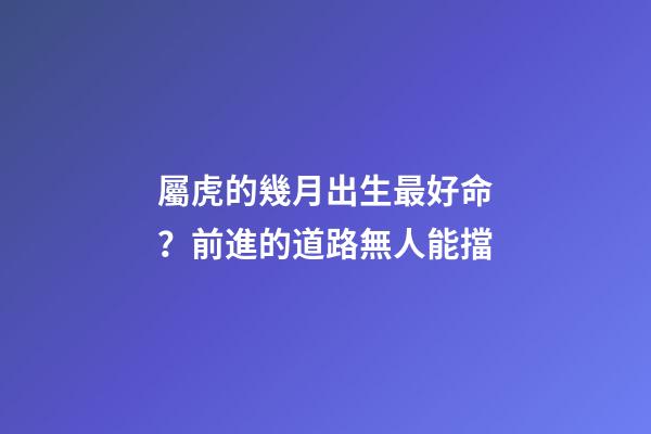 屬虎的幾月出生最好命？前進的道路無人能擋